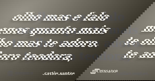 olho mas e falo menos quanto mais te olho mas te adoro. te adoro teodora,... Frase de carlos santos.