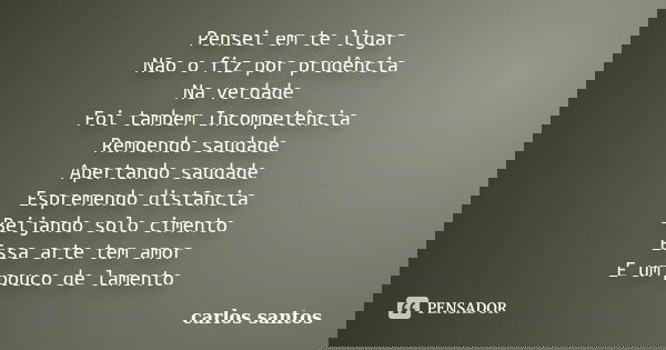 Pensei em te ligar Não o fiz por prudência Na verdade Foi tambem Incompetência Remoendo saudade Apertando saudade Espremendo distãncia Beijando solo cimento Ess... Frase de Carlos Santos.