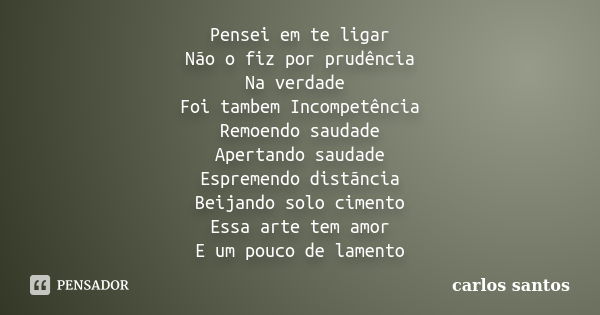 Pensei em te ligar Não o fiz por prudência Na verdade Foi tambem Incompetência Remoendo saudade Apertando saudade Espremendo distãncia Beijando solo cimento Ess... Frase de Carlos Santos.