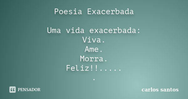 Poesia Exacerbada Uma vida exacerbada: Viva. Ame. Morra. Feliz!!..... .... Frase de Carlos Santos.