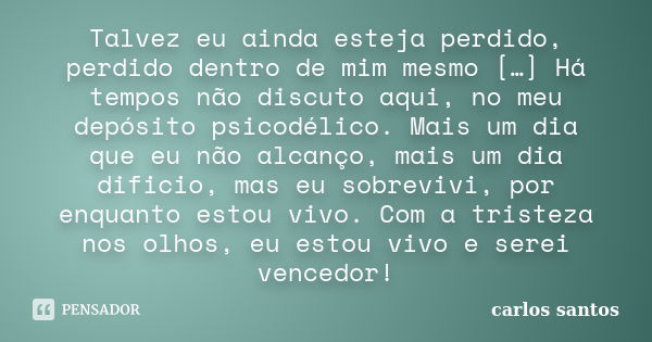 Talvez eu ainda esteja perdido, perdido dentro de mim mesmo […] Há tempos não discuto aqui, no meu depósito psicodélico. Mais um dia que eu não alcanço, mais um... Frase de carlos santos.