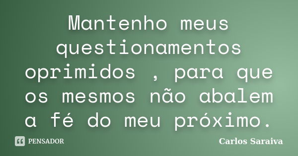 Mantenho meus questionamentos oprimidos , para que os mesmos não abalem a fé do meu próximo.... Frase de Carlos Saraiva.