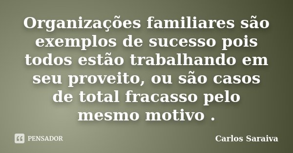 Organizações familiares são exemplos de sucesso pois todos estão trabalhando em seu proveito, ou são casos de total fracasso pelo mesmo motivo .... Frase de Carlos Saraiva.