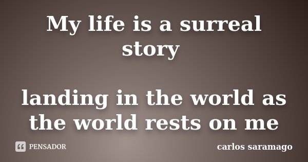 My life is a surreal story landing in the world as the world rests on me... Frase de carlos saramago.