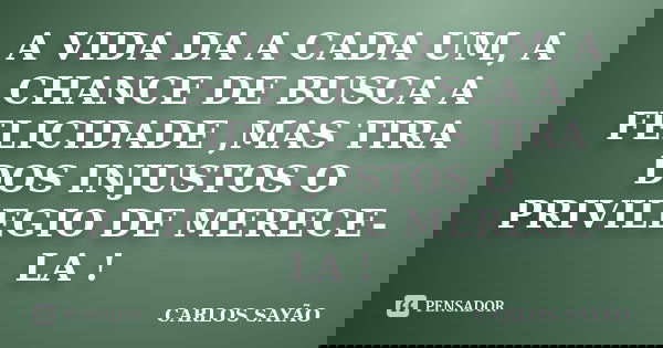 A VIDA DA A CADA UM, A CHANCE DE BUSCA A FELICIDADE ,MAS TIRA DOS INJUSTOS O PRIVILEGIO DE MERECE-LA !... Frase de CARLOS SAYÃO.
