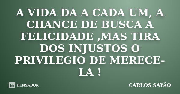 A VIDA DA A CADA UM, A CHANCE DE BUSCA A FELICIDADE ,MAS TIRA DOS INJUSTOS O PRIVILEGIO DE MERECE-LA !... Frase de CARLOS SAYÃO.