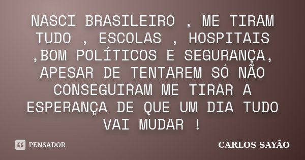NASCI BRASILEIRO , ME TIRAM TUDO , ESCOLAS , HOSPITAIS ,BOM POLÍTICOS E SEGURANÇA, APESAR DE TENTAREM SÓ NÃO CONSEGUIRAM ME TIRAR A ESPERANÇA DE QUE UM DIA TUDO... Frase de CARLOS SAYÃO.