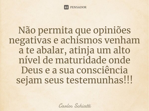 ⁠Não permita que opiniões negativas e achismos venham a te abalar, atinja um alto nível de maturidade onde Deus e a sua consciência sejam seus testemunhas!!!... Frase de Carlos Schiatti.