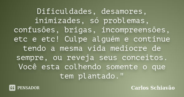 Dificuldades, desamores, inimizades, só problemas, confusões, brigas, incompreensões, etc e etc! Culpe alguém e continue tendo a mesma vida medíocre de sempre, ... Frase de Carlos Schiavão.