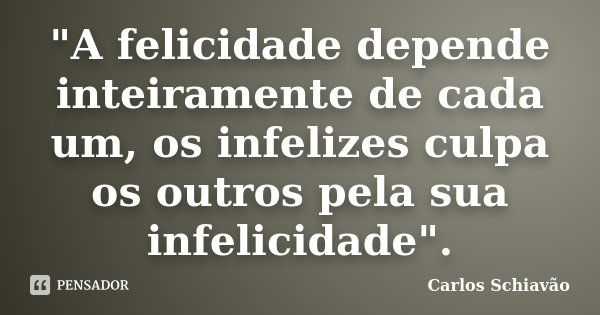 "A felicidade depende inteiramente de cada um, os infelizes culpa os outros pela sua infelicidade".... Frase de Carlos Schiavão.