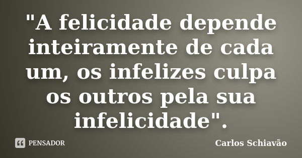 "A felicidade depende inteiramente de cada um, os infelizes culpa os outros pela sua infelicidade".... Frase de Carlos Schiavão.