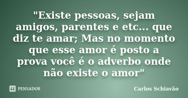 "Existe pessoas, sejam amigos, parentes e etc... que diz te amar; Mas no momento que esse amor é posto a prova você é o adverbo onde não existe o amor"... Frase de Carlos Schiavão.