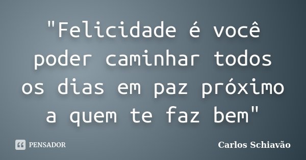 "Felicidade é você poder caminhar todos os dias em paz próximo a quem te faz bem"... Frase de Carlos Schiavão.