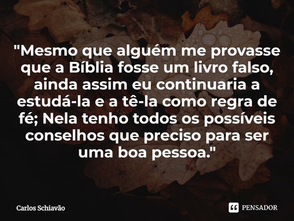 ⁠"Mesmo que alguém me provasse que a Bíblia fosse um livro falso, ainda assim eu continuaria a estudá-la e a tê-la como regra de fé; Nela tenho todos os po... Frase de Carlos Schiavão.