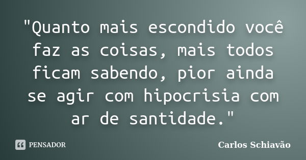 "Quanto mais escondido você faz as coisas, mais todos ficam sabendo, pior ainda se agir com hipocrisia com ar de santidade."... Frase de Carlos Schiavão.