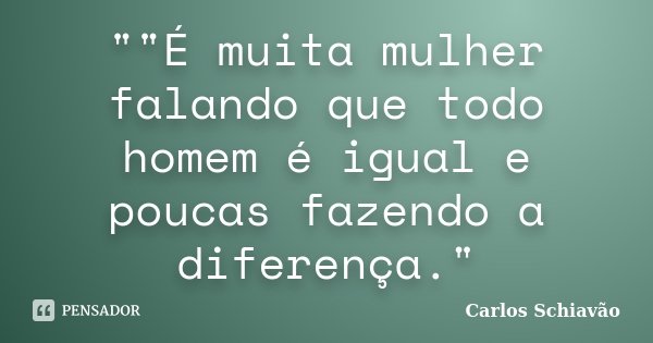 ""É muita mulher falando que todo homem é igual e poucas fazendo a diferença."... Frase de Carlos Schiavão.