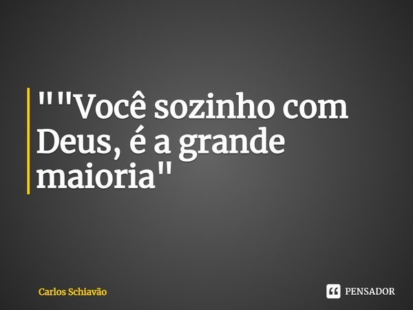 ""Você sozinho com Deus, é a grande maioria"... Frase de Carlos Schiavão.