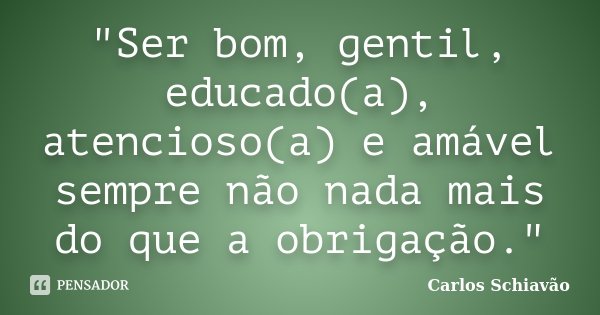 "Ser bom, gentil, educado(a), atencioso(a) e amável sempre não nada mais do que a obrigação."... Frase de Carlos Schiavão.