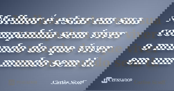 Melhor é estar em sua companhia sem viver o mundo do que viver em um mundo sem ti.... Frase de Carlos Scoff.
