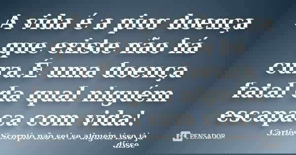 A vida é a pior doença que existe não há cura.É uma doença fatal da qual niguém escapaca com vida!... Frase de Carlos Scorpio não sei se alguém isso já disse.