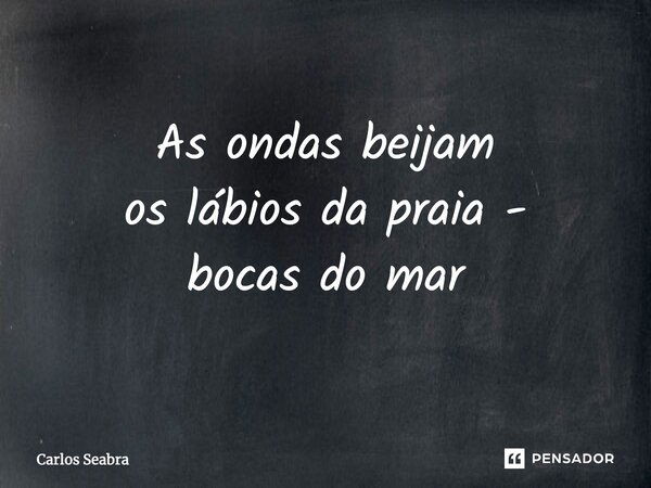 As ondas beijam os lábios da praia - bocas do mar... Frase de Carlos Seabra.