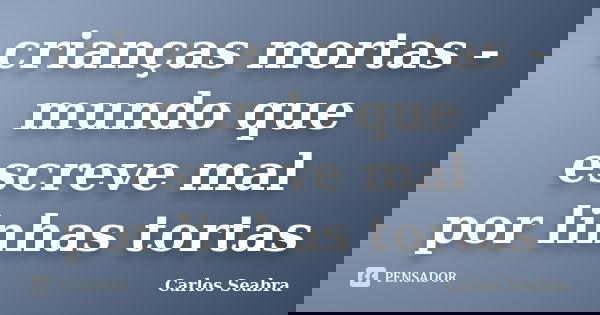 crianças mortas -
mundo que escreve mal
por linhas tortas... Frase de Carlos Seabra.