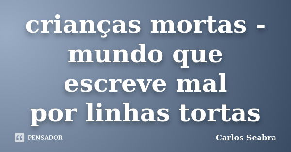 crianças mortas -
mundo que escreve mal
por linhas tortas... Frase de Carlos Seabra.