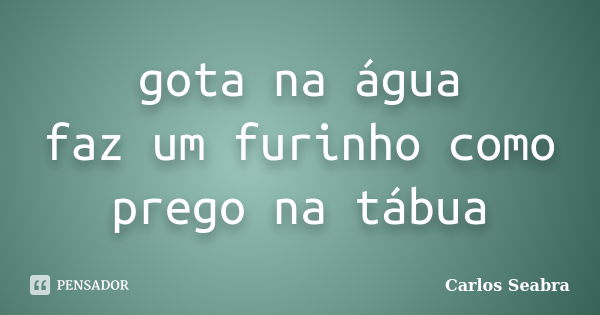 gota na água
faz um furinho como
prego na tábua... Frase de Carlos Seabra.