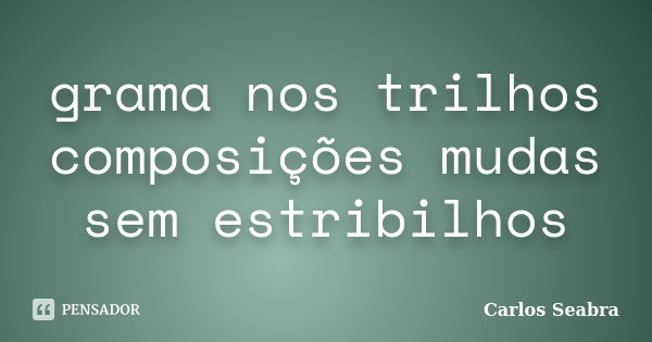 grama nos trilhos
composições mudas
sem estribilhos... Frase de Carlos Seabra.