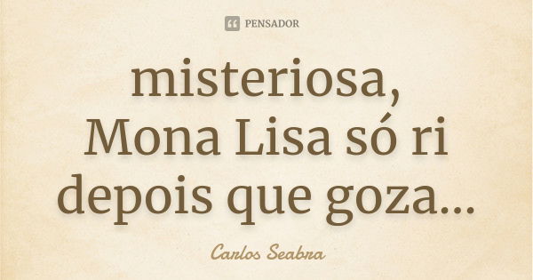 misteriosa,
Mona Lisa só ri
depois que goza...... Frase de Carlos Seabra.