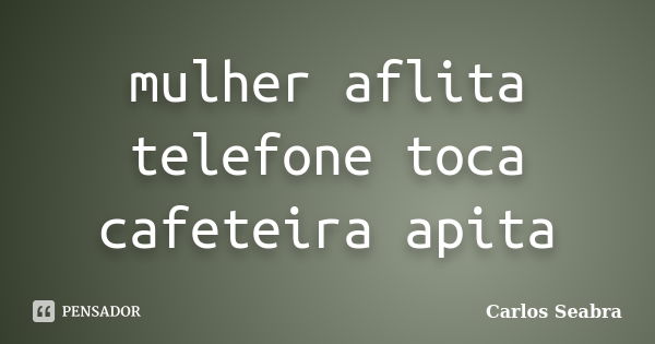 mulher aflita
telefone toca
cafeteira apita... Frase de Carlos Seabra.