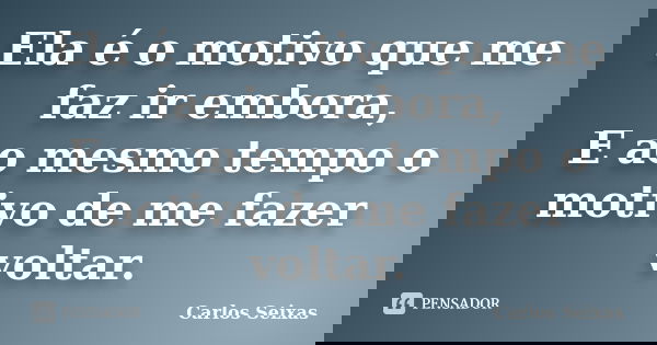 Ela é o motivo que me faz ir embora, E ao mesmo tempo o motivo de me fazer voltar.... Frase de Carlos Seixas.