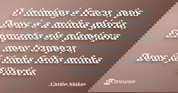O inimigo é fraco, pois Deus é a minha glória, Enquanto ele planejava meu tropeço, Deus já tinha feito minha Vitoria.... Frase de Carlos Seixas.
