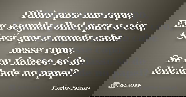 Olhei para um copo, Em seguida olhei para o céu, Será que o mundo cabe nesse copo, Se eu falasse só de felicidade no papel?... Frase de Carlos Seixas.