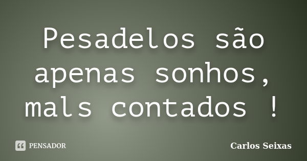 Pesadelos são apenas sonhos, mals contados !... Frase de Carlos Seixas.