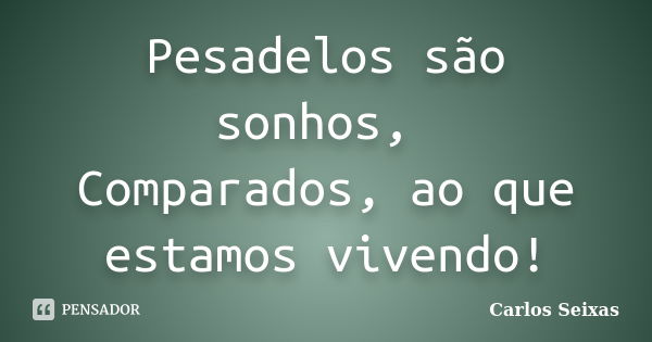 Pesadelos são sonhos, Comparados, ao que estamos vivendo!... Frase de Carlos Seixas.