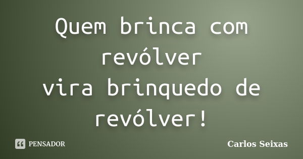 Quem brinca com revólver vira brinquedo de revólver!... Frase de Carlos Seixas.