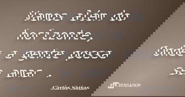 Vamos além do horizonte, Onde a gente possa se amar.... Frase de Carlos Seixas.