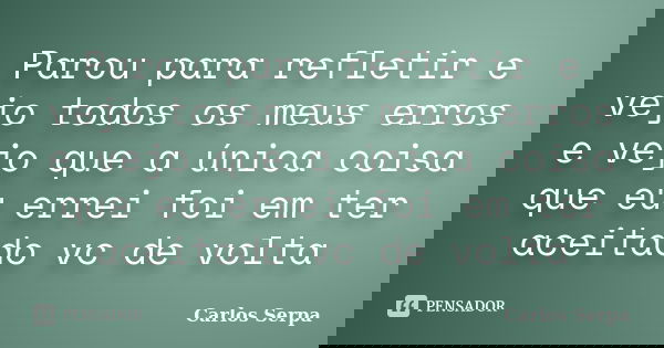 Parou para refletir e vejo todos os meus erros e vejo que a única coisa que eu errei foi em ter aceitado vc de volta... Frase de Carlos Serpa.