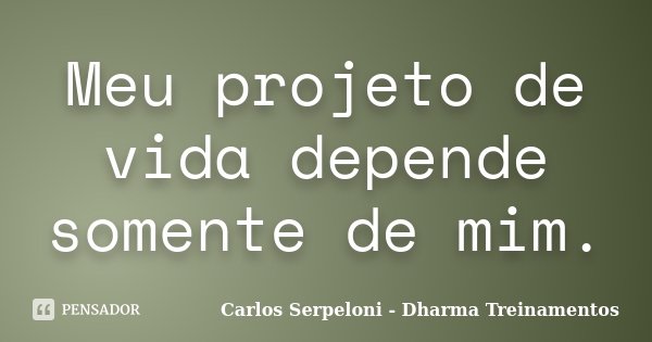 Meu projeto de vida depende somente de mim.... Frase de Carlos Serpeloni - Dharma Treinamentos.
