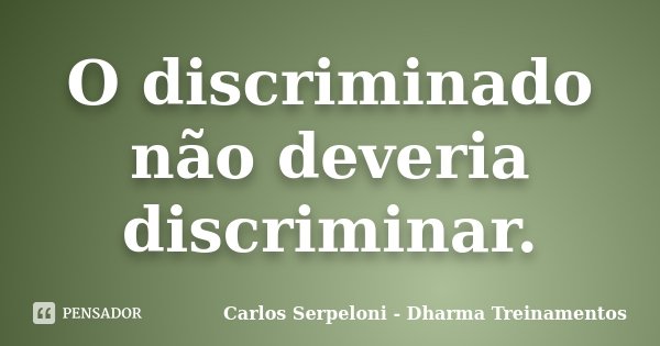 O discriminado não deveria discriminar.... Frase de Carlos Serpeloni - Dharma Treinamentos.