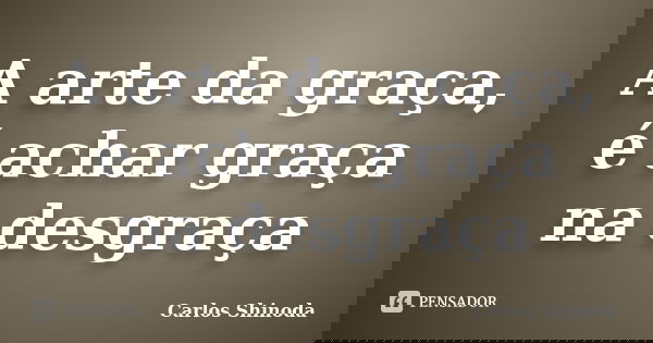 A arte da graça, é achar graça na desgraça... Frase de Carlos Shinoda.