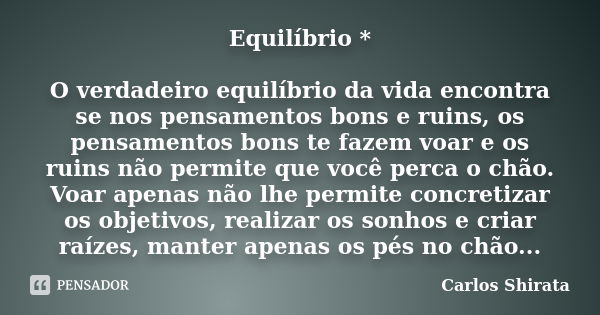 Equilíbrio * O verdadeiro equilíbrio da vida encontra se nos pensamentos bons e ruins, os pensamentos bons te fazem voar e os ruins não permite que você perca o... Frase de Carlos Shirata.