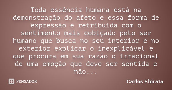 Toda essência humana está na demonstração do afeto e essa forma de expressão é retribuída com o sentimento mais cobiçado pelo ser humano que busca no seu interi... Frase de Carlos Shirata.