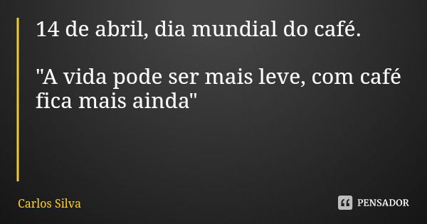 14 de abril, dia mundial do café. "A vida pode ser mais leve, com café fica mais ainda"... Frase de Carlos Silva.