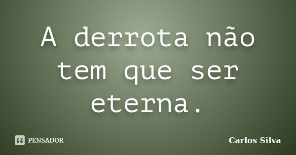 A derrota não tem que ser eterna.... Frase de Carlos Silva.