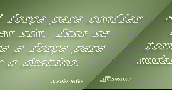 A força para confiar em sim. Isso se torna a força para mudar o destino.... Frase de Carlos Silva.