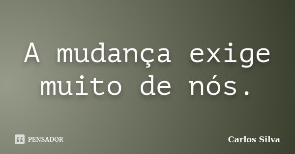 A mudança exige muito de nós.... Frase de Carlos Silva.