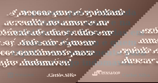 A pessoa que é rejeitada acredita no amor e na existência de duas vidas em uma só, tolo sim é quem rejeita esse sentimento para buscar algo indomável.... Frase de Carlos Silva.