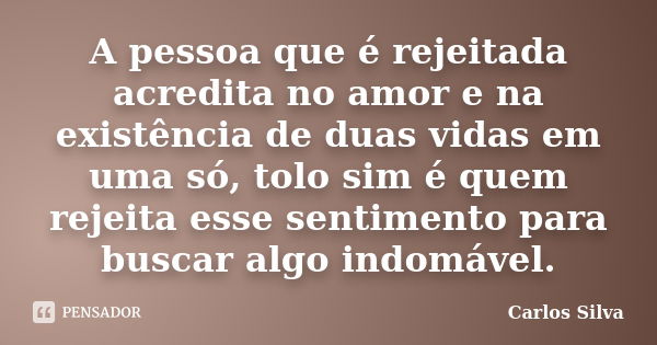 A pessoa que é rejeitada acredita no... Carlos Silva - Pensador